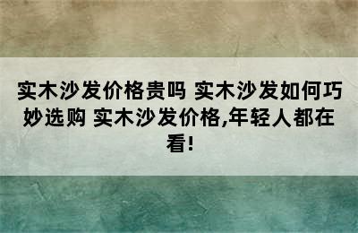 实木沙发价格贵吗 实木沙发如何巧妙选购 实木沙发价格,年轻人都在看!